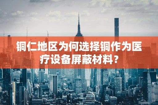 铜仁地区为何选择铜作为医疗设备屏蔽材料？