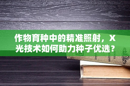 作物育种中的精准照射，X光技术如何助力种子优选？