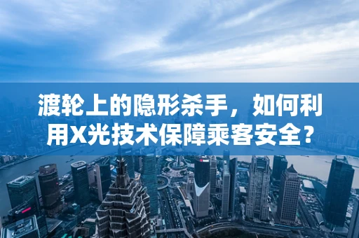 渡轮上的隐形杀手，如何利用X光技术保障乘客安全？