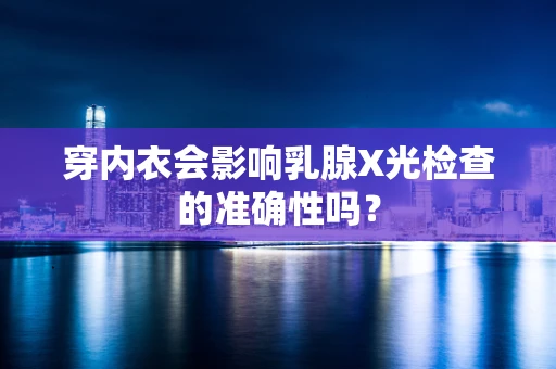 穿内衣会影响乳腺X光检查的准确性吗？