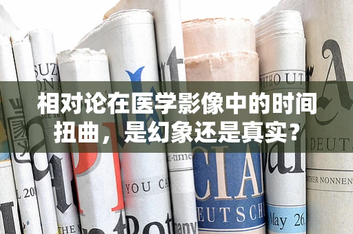 相对论在医学影像中的时间扭曲，是幻象还是真实？
