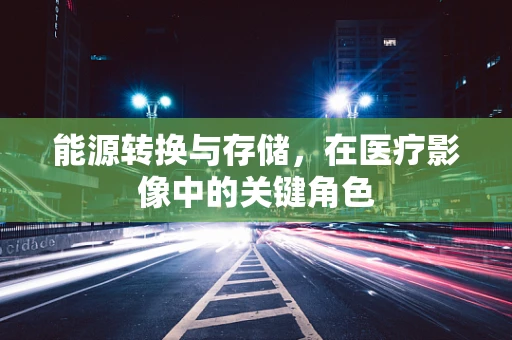 能源转换与存储，在医疗影像中的关键角色