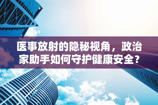 医事放射的隐秘视角，政治家助手如何守护健康安全？