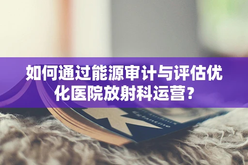 如何通过能源审计与评估优化医院放射科运营？