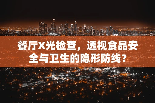 餐厅X光检查，透视食品安全与卫生的隐形防线？