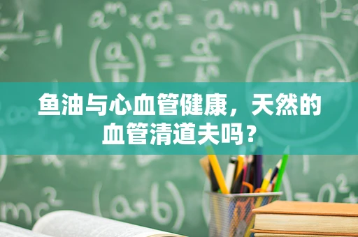 鱼油与心血管健康，天然的血管清道夫吗？