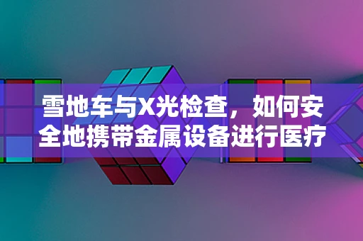 雪地车与X光检查，如何安全地携带金属设备进行医疗影像？