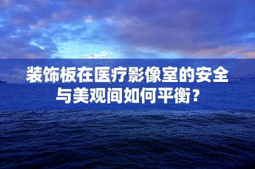 装饰板在医疗影像室的安全与美观间如何平衡？