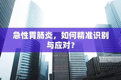 急性胃肠炎，如何精准识别与应对？