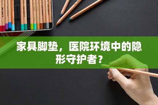 家具脚垫，医院环境中的隐形守护者？