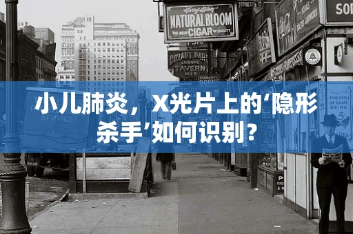 小儿肺炎，X光片上的‘隐形杀手’如何识别？