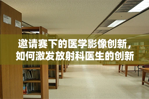 邀请赛下的医学影像创新，如何激发放射科医生的创新思维？