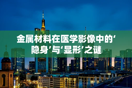 金属材料在医学影像中的‘隐身’与‘显形’之谜