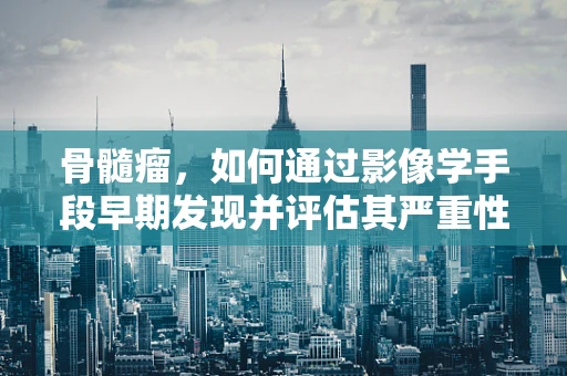 骨髓瘤，如何通过影像学手段早期发现并评估其严重性？