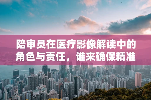陪审员在医疗影像解读中的角色与责任，谁来确保精准？