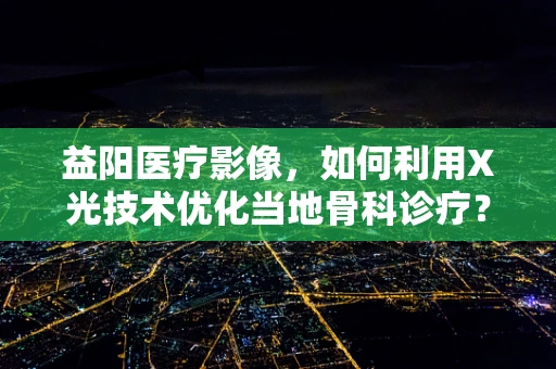 益阳医疗影像，如何利用X光技术优化当地骨科诊疗？