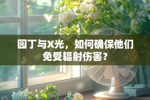 园丁与X光，如何确保他们免受辐射伤害？