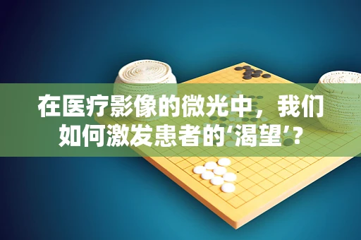 在医疗影像的微光中，我们如何激发患者的‘渴望’？