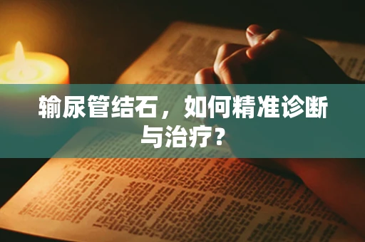 输尿管结石，如何精准诊断与治疗？