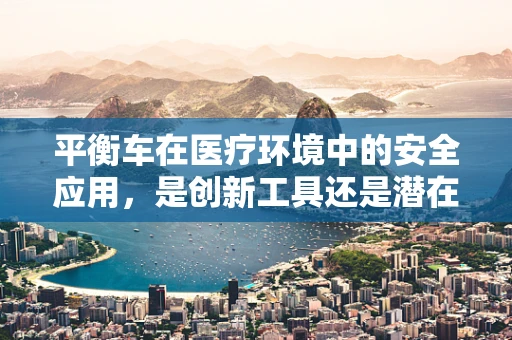 平衡车在医疗环境中的安全应用，是创新工具还是潜在风险？