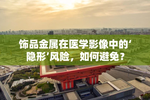 饰品金属在医学影像中的‘隐形’风险，如何避免？