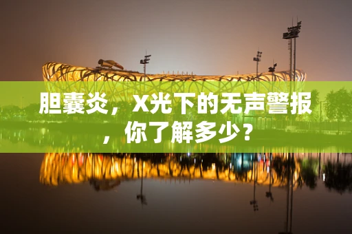 胆囊炎，X光下的无声警报，你了解多少？
