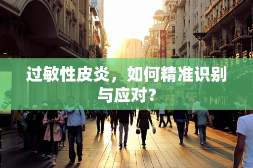 过敏性皮炎，如何精准识别与应对？