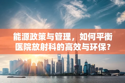 能源政策与管理，如何平衡医院放射科的高效与环保？