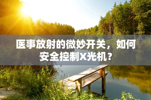 医事放射的微妙开关，如何安全控制X光机？