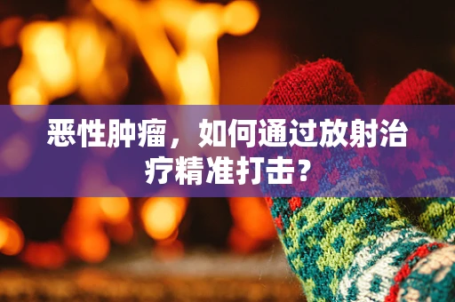 恶性肿瘤，如何通过放射治疗精准打击？