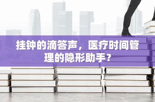 挂钟的滴答声，医疗时间管理的隐形助手？