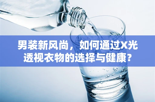 男装新风尚，如何通过X光透视衣物的选择与健康？
