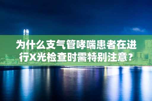 为什么支气管哮喘患者在进行X光检查时需特别注意？