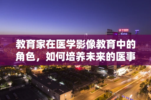 教育家在医学影像教育中的角色，如何培养未来的医事放射师？