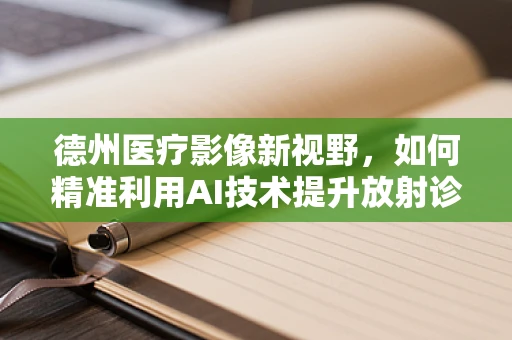 德州医疗影像新视野，如何精准利用AI技术提升放射诊断效率？