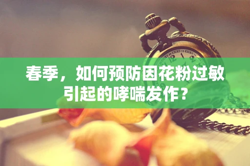 春季，如何预防因花粉过敏引起的哮喘发作？