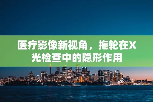 医疗影像新视角，拖轮在X光检查中的隐形作用
