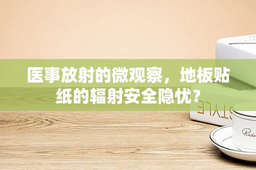 医事放射的微观察，地板贴纸的辐射安全隐忧？