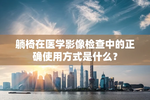 躺椅在医学影像检查中的正确使用方式是什么？