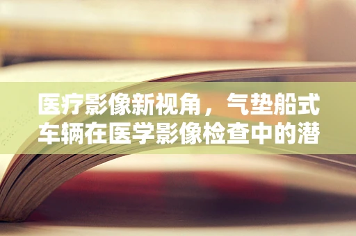 医疗影像新视角，气垫船式车辆在医学影像检查中的潜在应用与挑战？