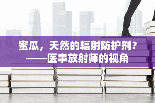 蜜瓜，天然的辐射防护剂？——医事放射师的视角
