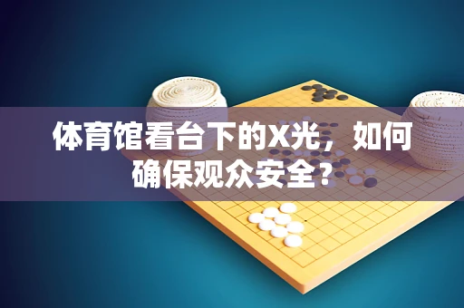 体育馆看台下的X光，如何确保观众安全？