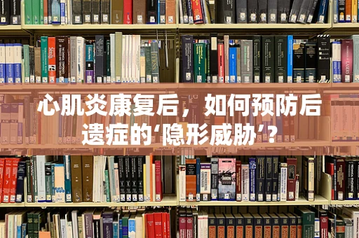 心肌炎康复后，如何预防后遗症的‘隐形威胁’？