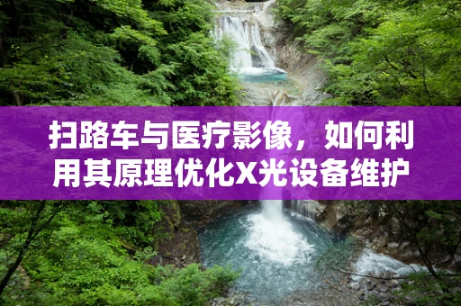 扫路车与医疗影像，如何利用其原理优化X光设备维护？