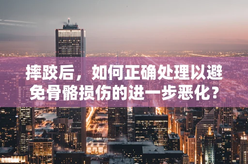 摔跤后，如何正确处理以避免骨骼损伤的进一步恶化？