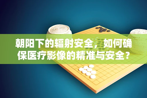 朝阳下的辐射安全，如何确保医疗影像的精准与安全？