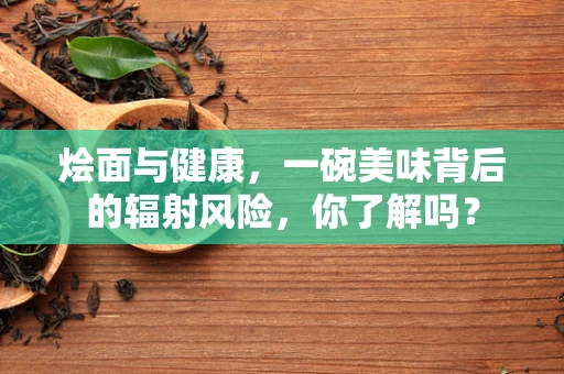 烩面与健康，一碗美味背后的辐射风险，你了解吗？