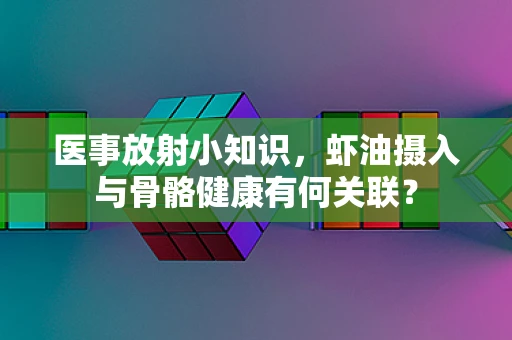 医事放射小知识，虾油摄入与骨骼健康有何关联？