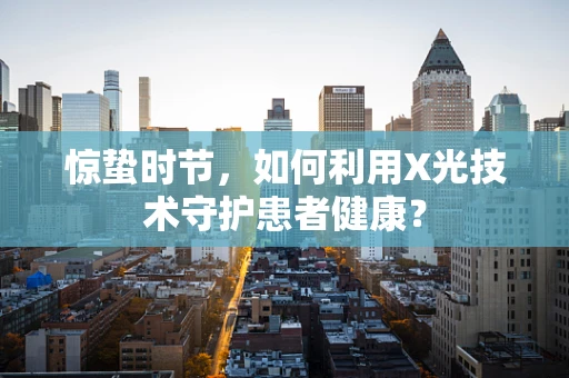 惊蛰时节，如何利用X光技术守护患者健康？