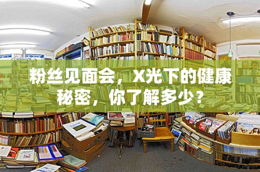 粉丝见面会，X光下的健康秘密，你了解多少？